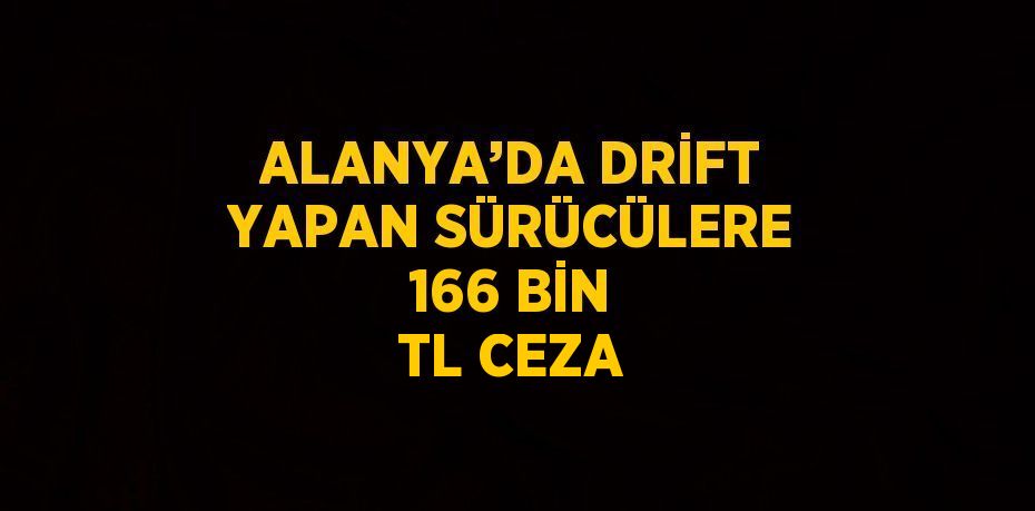 ALANYA’DA DRİFT YAPAN SÜRÜCÜLERE 166 BİN TL CEZA