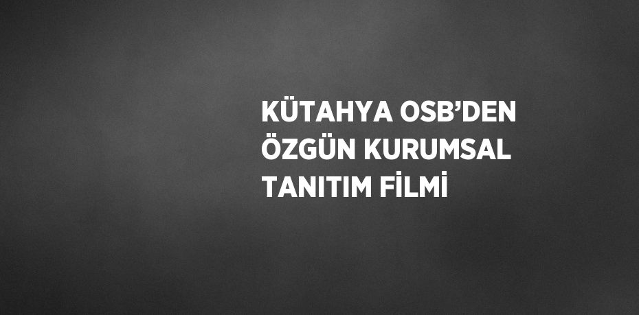 KÜTAHYA OSB’DEN ÖZGÜN KURUMSAL TANITIM FİLMİ