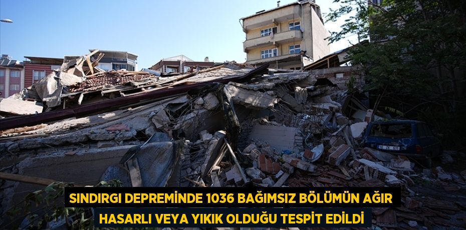 Sındırgı depreminde 1036 bağımsız bölümün ağır hasarlı veya yıkık olduğu tespit edildi