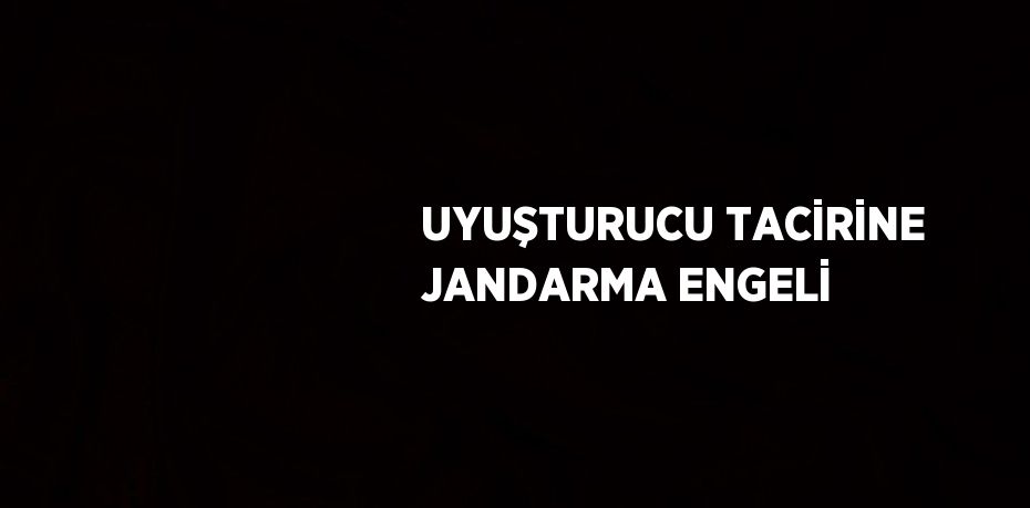UYUŞTURUCU TACİRİNE JANDARMA ENGELİ