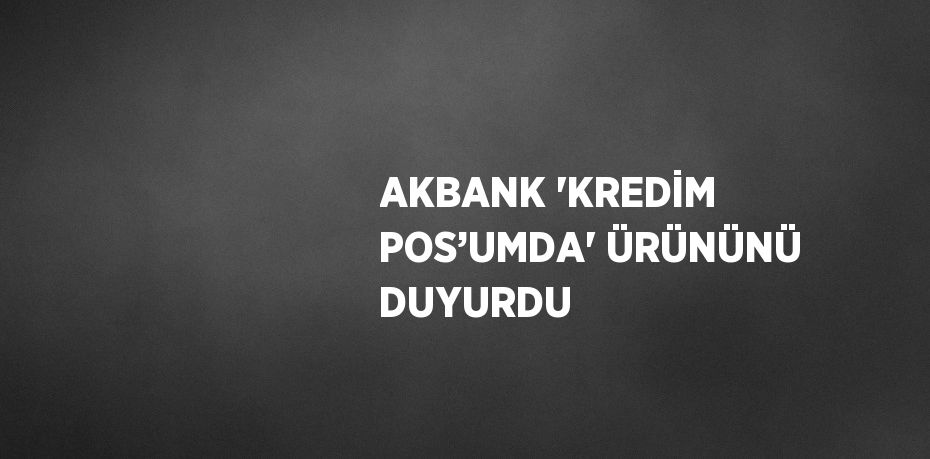 AKBANK 'KREDİM POS’UMDA' ÜRÜNÜNÜ DUYURDU
