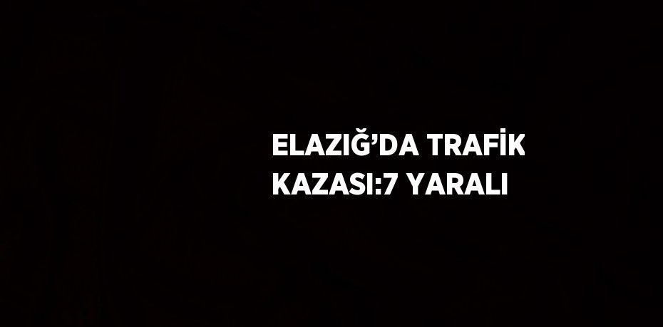 ELAZIĞ’DA TRAFİK KAZASI:7 YARALI