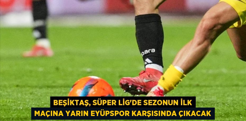 Beşiktaş, Süper Lig'de sezonun ilk maçına yarın Eyüpspor karşısında çıkacak