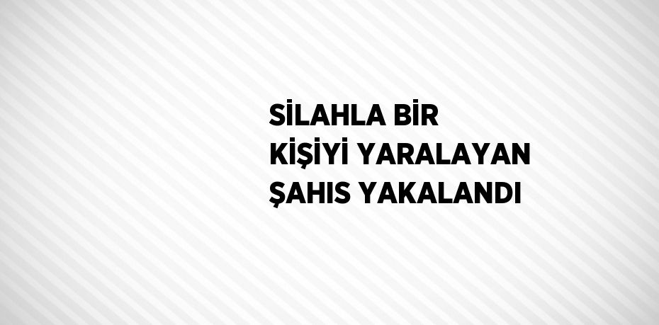 SİLAHLA BİR KİŞİYİ YARALAYAN ŞAHIS YAKALANDI