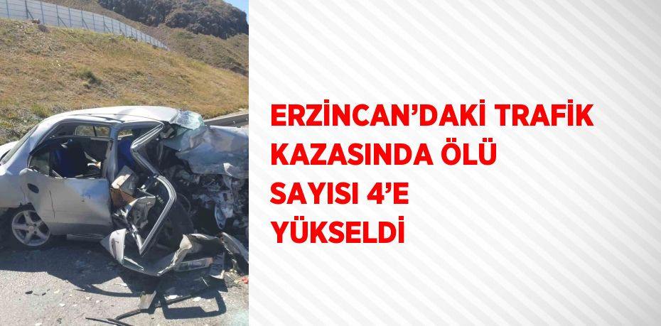 ERZİNCAN’DAKİ TRAFİK KAZASINDA ÖLÜ SAYISI 4’E YÜKSELDİ