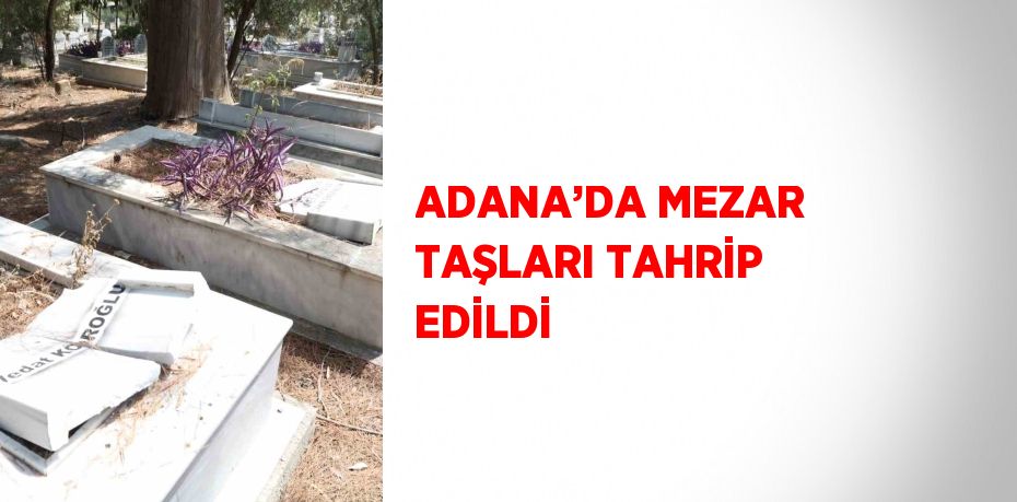 ADANA’DA MEZAR TAŞLARI TAHRİP EDİLDİ