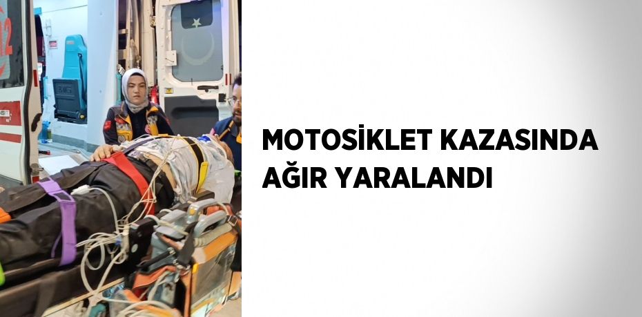 MOTOSİKLET KAZASINDA AĞIR YARALANDI
