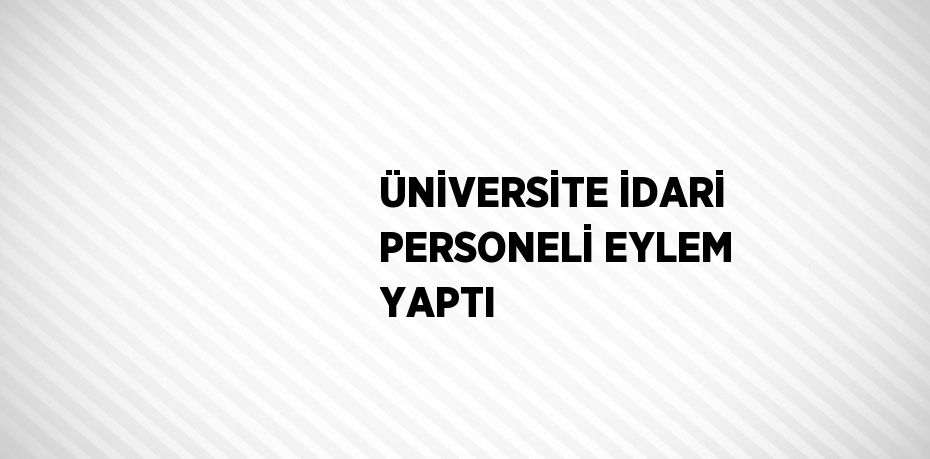 ÜNİVERSİTE İDARİ PERSONELİ EYLEM YAPTI