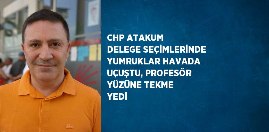 CHP ATAKUM DELEGE SEÇİMLERİNDE YUMRUKLAR HAVADA UÇUŞTU, PROFESÖR YÜZÜNE TEKME YEDİ