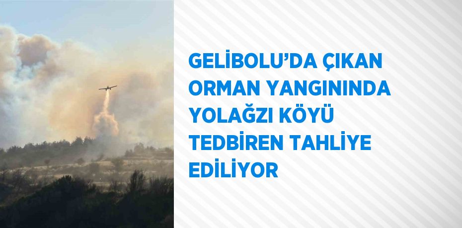 GELİBOLU’DA ÇIKAN ORMAN YANGININDA YOLAĞZI KÖYÜ TEDBİREN TAHLİYE EDİLİYOR