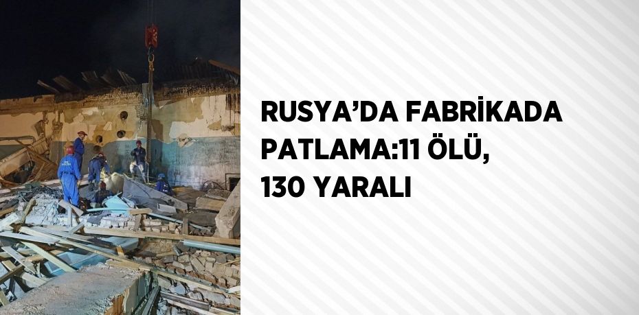 RUSYA’DA FABRİKADA PATLAMA:11 ÖLÜ, 130 YARALI