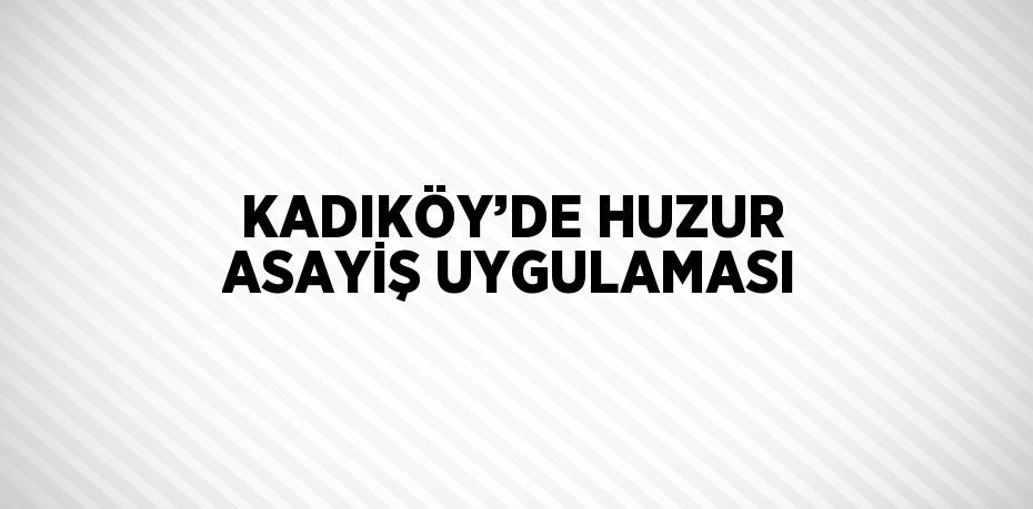 KADIKÖY’DE HUZUR ASAYİŞ UYGULAMASI