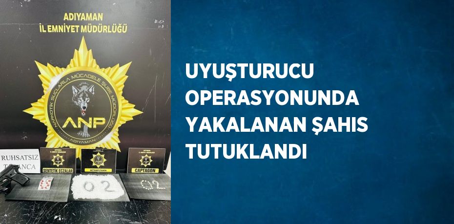 UYUŞTURUCU OPERASYONUNDA YAKALANAN ŞAHIS TUTUKLANDI
