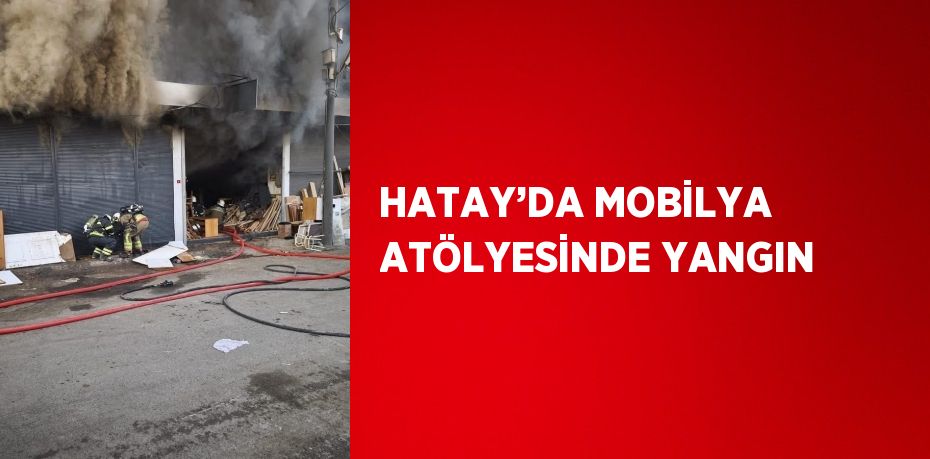 HATAY’DA MOBİLYA ATÖLYESİNDE YANGIN