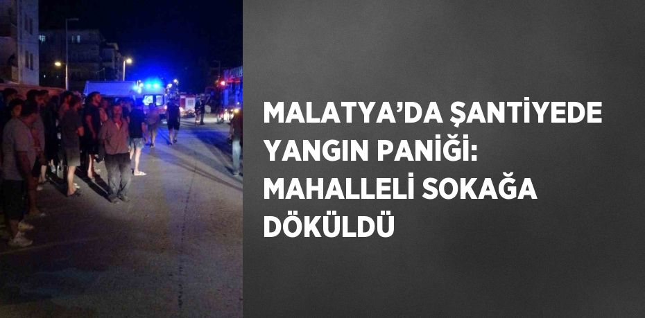 MALATYA’DA ŞANTİYEDE YANGIN PANİĞİ: MAHALLELİ SOKAĞA DÖKÜLDÜ