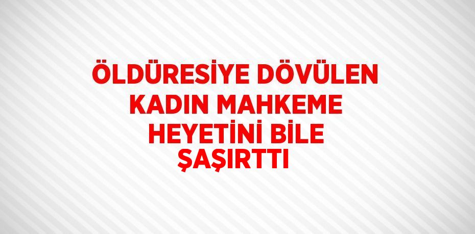 ÖLDÜRESİYE DÖVÜLEN KADIN MAHKEME HEYETİNİ BİLE ŞAŞIRTTI