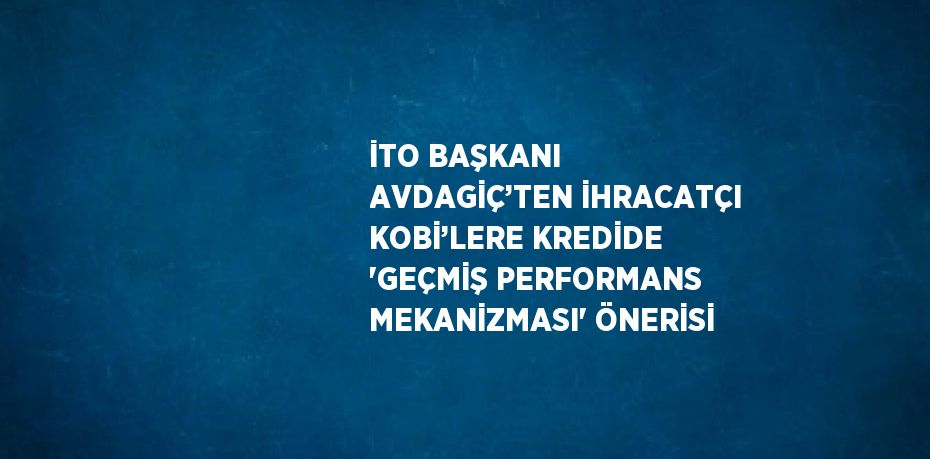 İTO BAŞKANI AVDAGİÇ’TEN İHRACATÇI KOBİ’LERE KREDİDE 'GEÇMİŞ PERFORMANS MEKANİZMASI' ÖNERİSİ