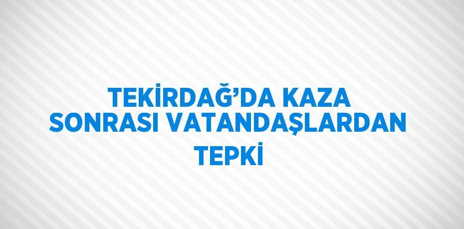 TEKİRDAĞ’DA KAZA SONRASI VATANDAŞLARDAN TEPKİ