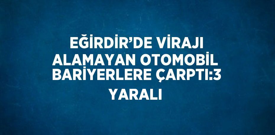 EĞİRDİR’DE VİRAJI ALAMAYAN OTOMOBİL BARİYERLERE ÇARPTI:3 YARALI