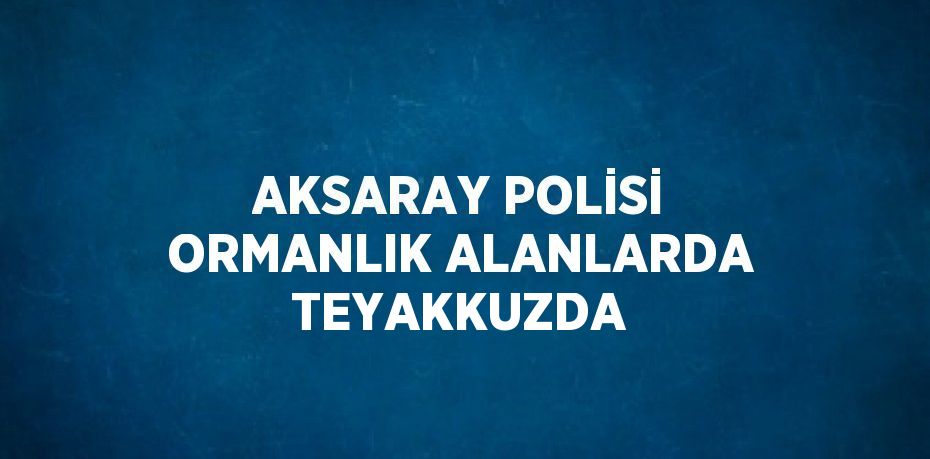 AKSARAY POLİSİ ORMANLIK ALANLARDA TEYAKKUZDA