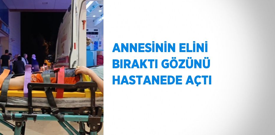 ANNESİNİN ELİNİ BIRAKTI GÖZÜNÜ HASTANEDE AÇTI