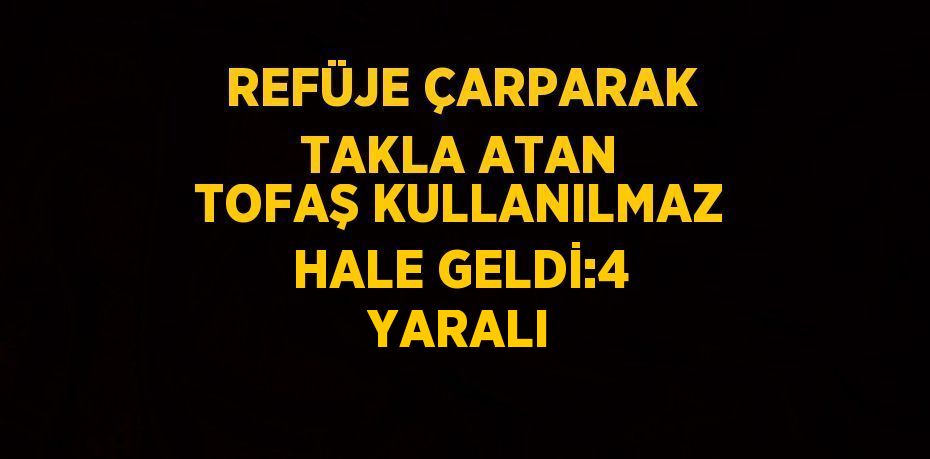 REFÜJE ÇARPARAK TAKLA ATAN TOFAŞ KULLANILMAZ HALE GELDİ:4 YARALI