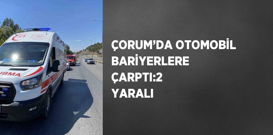 ÇORUM’DA OTOMOBİL BARİYERLERE ÇARPTI:2 YARALI