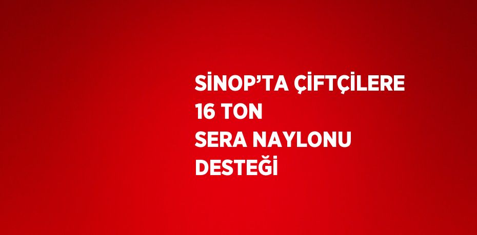 SİNOP’TA ÇİFTÇİLERE 16 TON SERA NAYLONU DESTEĞİ