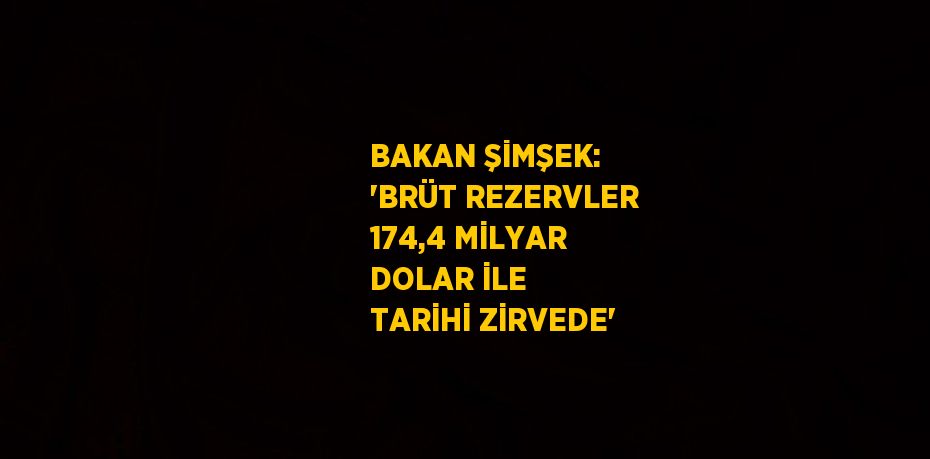 BAKAN ŞİMŞEK: 'BRÜT REZERVLER 174,4 MİLYAR DOLAR İLE TARİHİ ZİRVEDE'