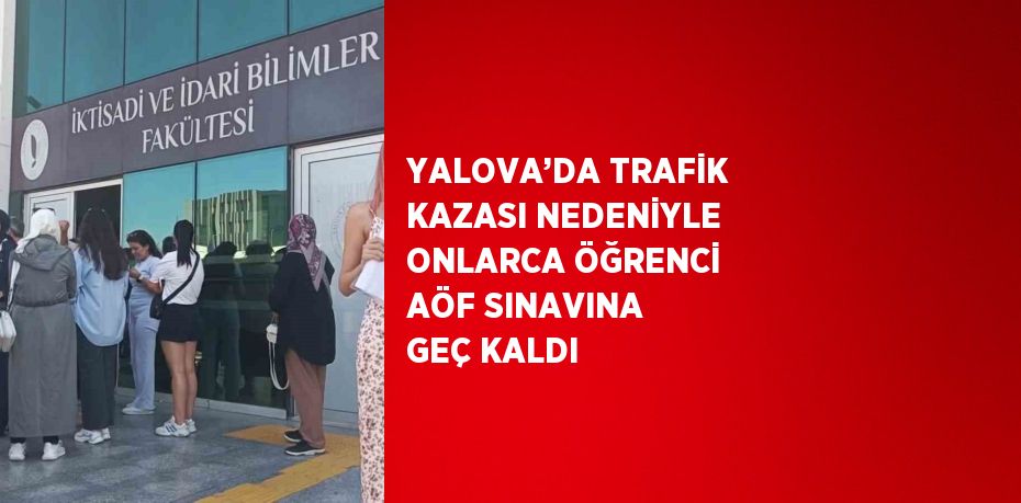 YALOVA’DA TRAFİK KAZASI NEDENİYLE ONLARCA ÖĞRENCİ AÖF SINAVINA GEÇ KALDI