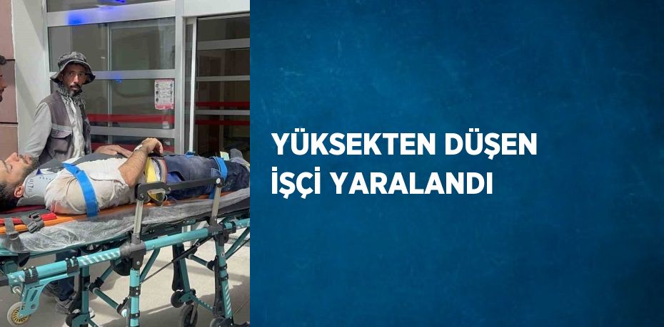 YÜKSEKTEN DÜŞEN İŞÇİ YARALANDI