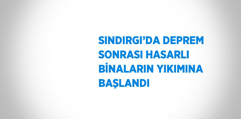 SINDIRGI’DA DEPREM SONRASI HASARLI BİNALARIN YIKIMINA BAŞLANDI