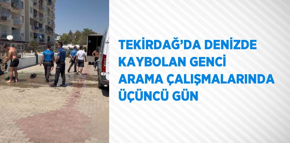 TEKİRDAĞ’DA DENİZDE KAYBOLAN GENCİ ARAMA ÇALIŞMALARINDA ÜÇÜNCÜ GÜN
