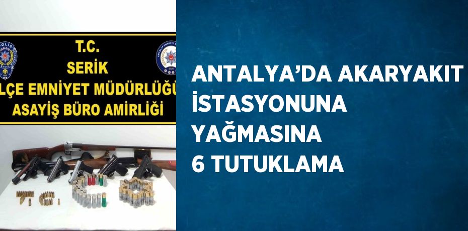 ANTALYA’DA AKARYAKIT İSTASYONUNA YAĞMASINA 6 TUTUKLAMA