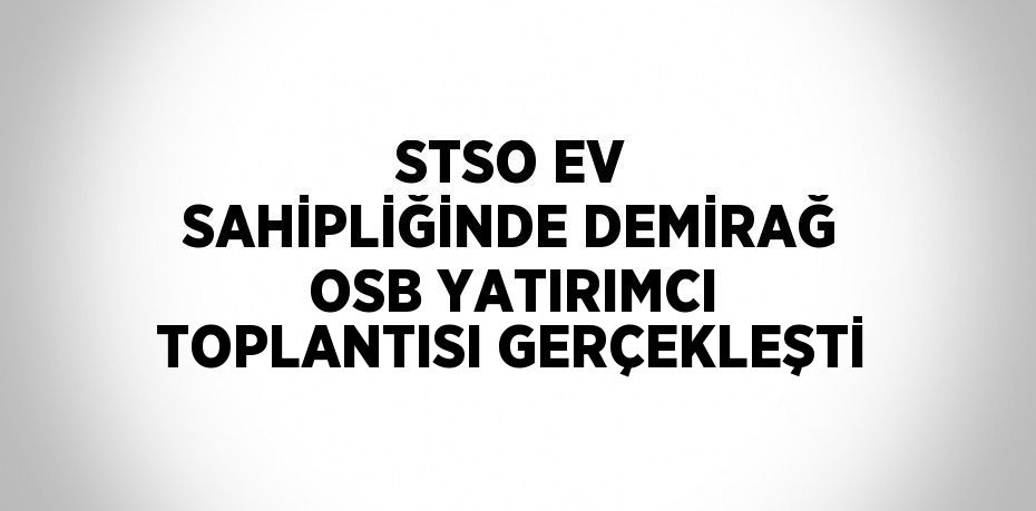 STSO EV SAHİPLİĞİNDE DEMİRAĞ OSB YATIRIMCI TOPLANTISI GERÇEKLEŞTİ