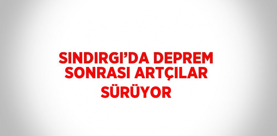 SINDIRGI’DA DEPREM SONRASI ARTÇILAR SÜRÜYOR