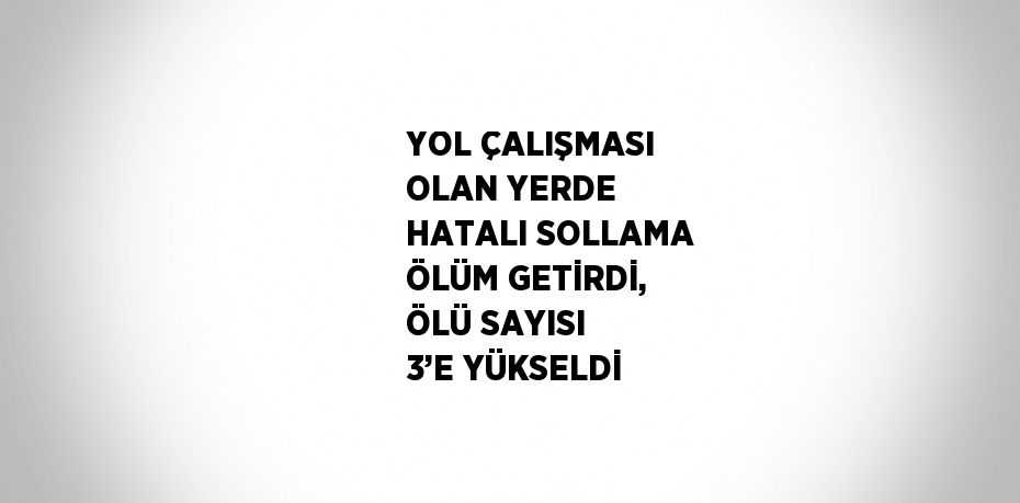 YOL ÇALIŞMASI OLAN YERDE HATALI SOLLAMA ÖLÜM GETİRDİ, ÖLÜ SAYISI 3’E YÜKSELDİ