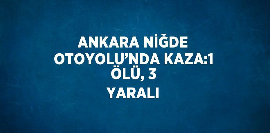 ANKARA NİĞDE OTOYOLU’NDA KAZA:1 ÖLÜ, 3 YARALI