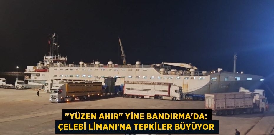 "YÜZEN AHIR" YİNE BANDIRMA’DA: ÇELEBİ LİMANI’NA TEPKİLER BÜYÜYOR