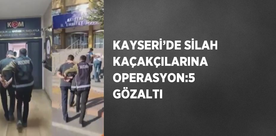 KAYSERİ’DE SİLAH KAÇAKÇILARINA OPERASYON:5 GÖZALTI