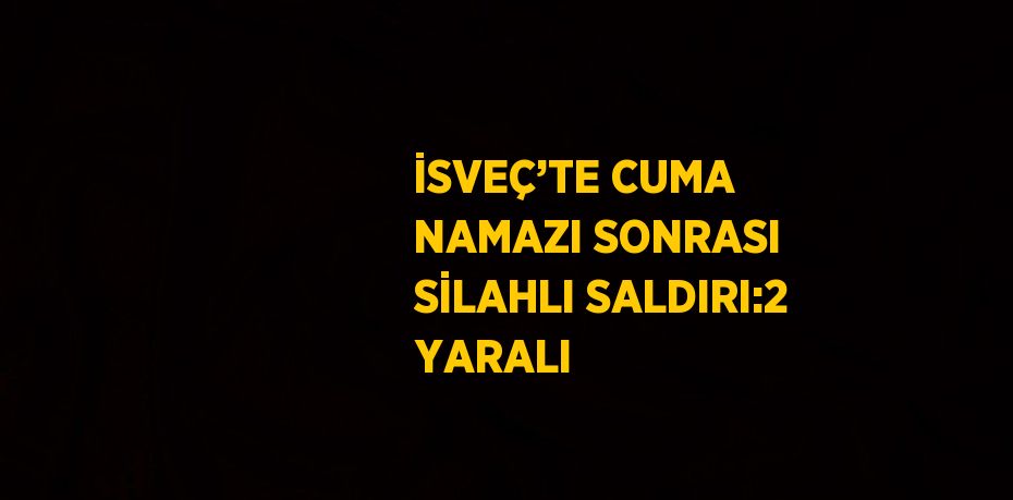 İSVEÇ’TE CUMA NAMAZI SONRASI SİLAHLI SALDIRI:2 YARALI