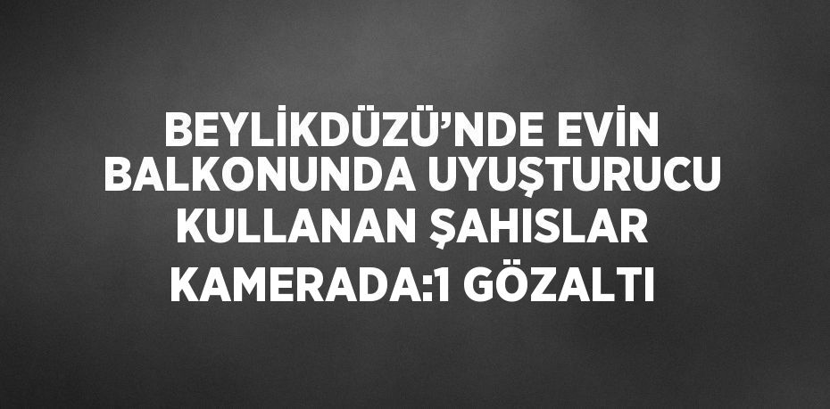BEYLİKDÜZÜ’NDE EVİN BALKONUNDA UYUŞTURUCU KULLANAN ŞAHISLAR KAMERADA:1 GÖZALTI