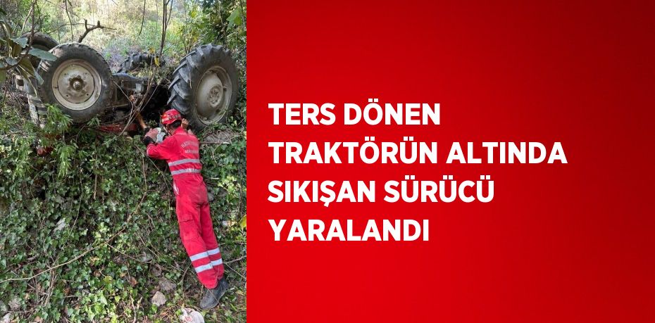 TERS DÖNEN TRAKTÖRÜN ALTINDA SIKIŞAN SÜRÜCÜ YARALANDI