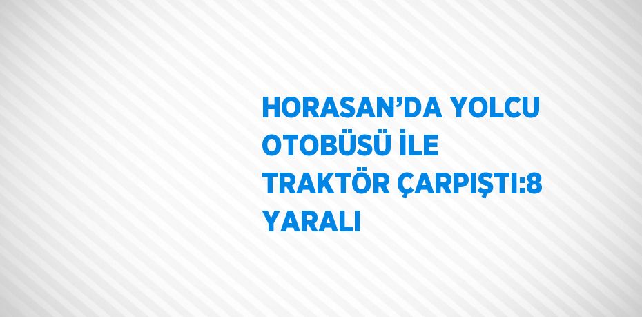HORASAN’DA YOLCU OTOBÜSÜ İLE TRAKTÖR ÇARPIŞTI:8 YARALI