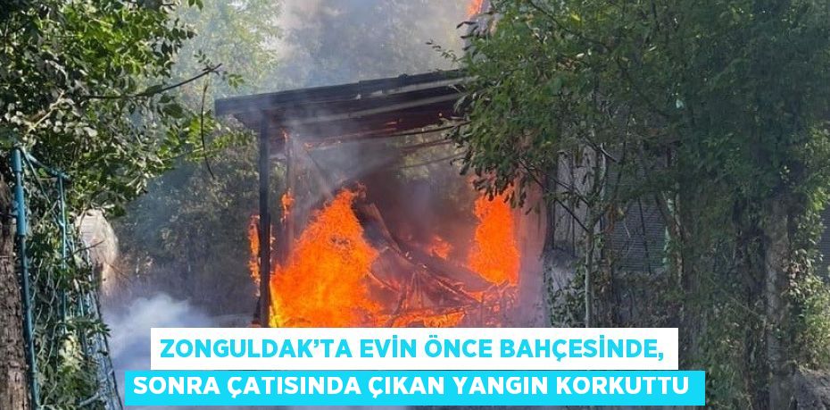 ZONGULDAK’TA EVİN ÖNCE BAHÇESİNDE, SONRA ÇATISINDA ÇIKAN YANGIN KORKUTTU