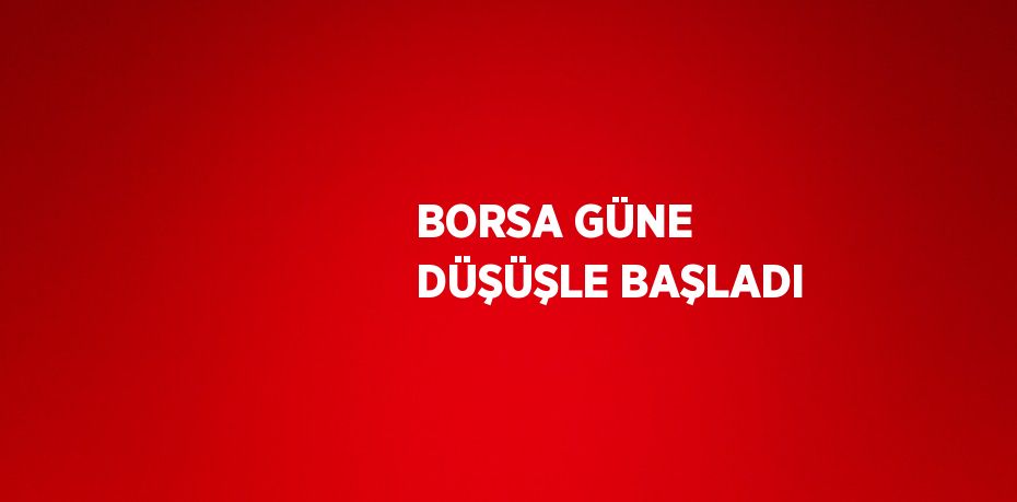 BORSA GÜNE DÜŞÜŞLE BAŞLADI