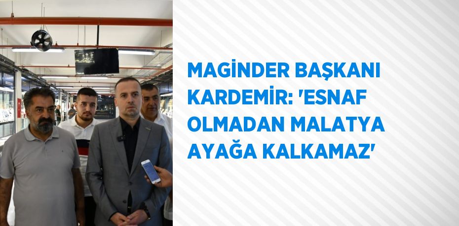 MAGİNDER BAŞKANI KARDEMİR: 'ESNAF OLMADAN MALATYA AYAĞA KALKAMAZ'