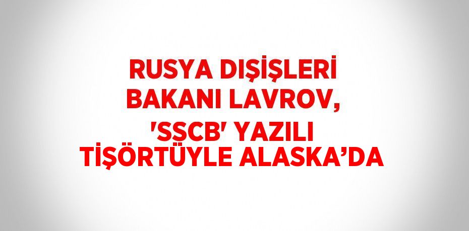 RUSYA DIŞİŞLERİ BAKANI LAVROV, 'SSCB' YAZILI TİŞÖRTÜYLE ALASKA’DA