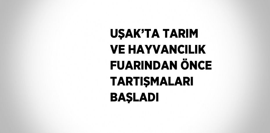 UŞAK’TA TARIM VE HAYVANCILIK FUARINDAN ÖNCE TARTIŞMALARI BAŞLADI