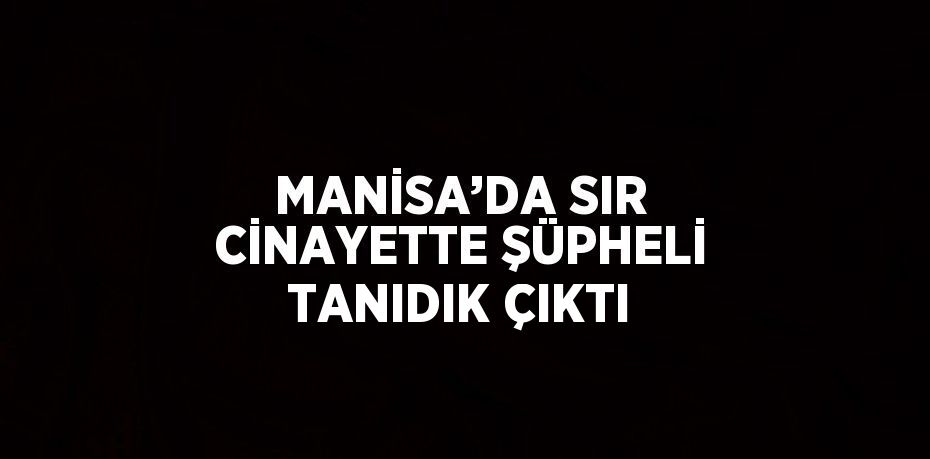 MANİSA’DA SIR CİNAYETTE ŞÜPHELİ TANIDIK ÇIKTI